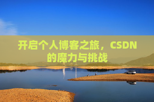 开启个人博客之旅,CSDN的魔力与挑战 开启个人博客之旅,CSDN的魔力与挑战